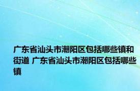 广东省汕头市潮阳区包括哪些镇和街道 广东省汕头市潮阳区包括哪些镇