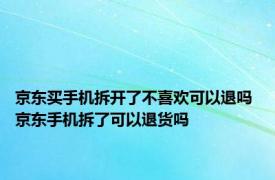 京东买手机拆开了不喜欢可以退吗 京东手机拆了可以退货吗