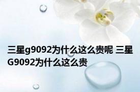 三星g9092为什么这么贵呢 三星G9092为什么这么贵