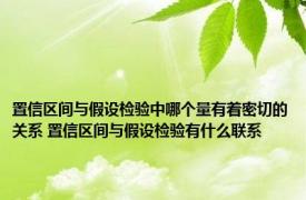 置信区间与假设检验中哪个量有着密切的关系 置信区间与假设检验有什么联系