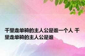 千里走单骑的主人公是谁一个人 千里走单骑的主人公是谁