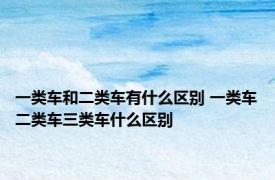 一类车和二类车有什么区别 一类车二类车三类车什么区别