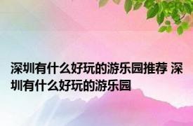 深圳有什么好玩的游乐园推荐 深圳有什么好玩的游乐园