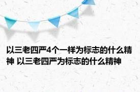 以三老四严4个一样为标志的什么精神 以三老四严为标志的什么精神