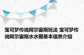 宝可梦传说阿尔宙斯玩法 宝可梦传说阿尔宙斯水水獭基本信息介绍