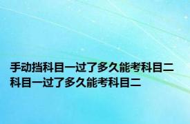 手动挡科目一过了多久能考科目二 科目一过了多久能考科目二