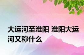 大运河至淮阳 淮阳大运河又称什么