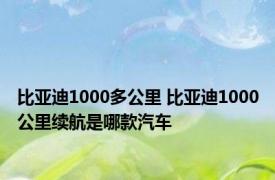 比亚迪1000多公里 比亚迪1000公里续航是哪款汽车