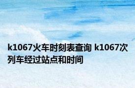 k1067火车时刻表查询 k1067次列车经过站点和时间