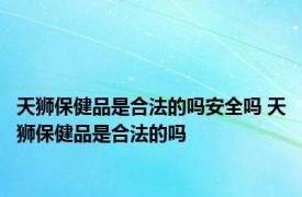 天狮保健品是合法的吗安全吗 天狮保健品是合法的吗