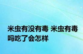 米虫有没有毒 米虫有毒吗吃了会怎样