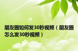 朋友圈如何发30秒视频（朋友圈怎么发30秒视频）