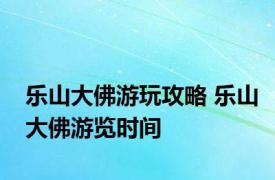 乐山大佛游玩攻略 乐山大佛游览时间