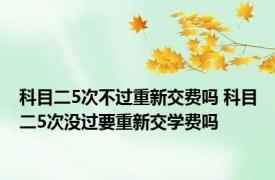 科目二5次不过重新交费吗 科目二5次没过要重新交学费吗