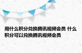 用什么积分兑换腾讯视频会员 什么积分可以兑换腾讯视频会员