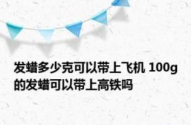 发蜡多少克可以带上飞机 100g的发蜡可以带上高铁吗