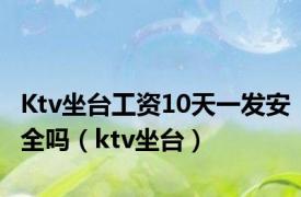 Ktv坐台工资10天一发安全吗（ktv坐台）