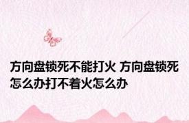 方向盘锁死不能打火 方向盘锁死怎么办打不着火怎么办