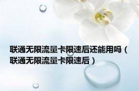 联通无限流量卡限速后还能用吗（联通无限流量卡限速后）