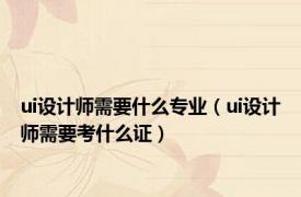 ui设计师需要什么专业（ui设计师需要考什么证）