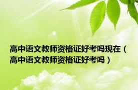 高中语文教师资格证好考吗现在（高中语文教师资格证好考吗）