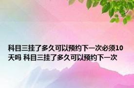 科目三挂了多久可以预约下一次必须10天吗 科目三挂了多久可以预约下一次