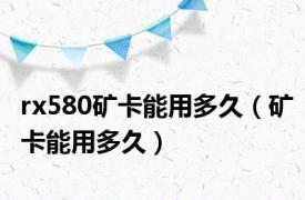 rx580矿卡能用多久（矿卡能用多久）