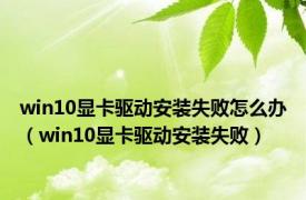 win10显卡驱动安装失败怎么办（win10显卡驱动安装失败）