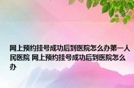 网上预约挂号成功后到医院怎么办第一人民医院 网上预约挂号成功后到医院怎么办