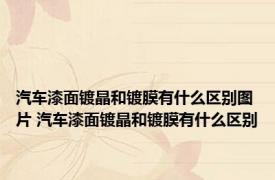 汽车漆面镀晶和镀膜有什么区别图片 汽车漆面镀晶和镀膜有什么区别