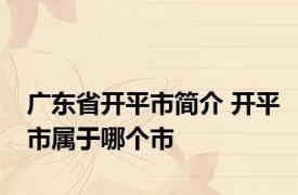 广东省开平市简介 开平市属于哪个市