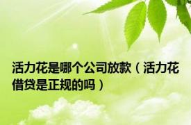 活力花是哪个公司放款（活力花借贷是正规的吗）