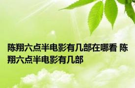 陈翔六点半电影有几部在哪看 陈翔六点半电影有几部