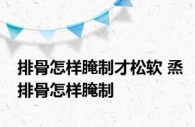 排骨怎样腌制才松软 烝排骨怎样腌制