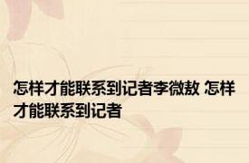 怎样才能联系到记者李微敖 怎样才能联系到记者