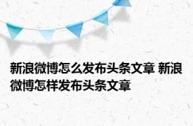 新浪微博怎么发布头条文章 新浪微博怎样发布头条文章