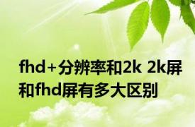 fhd+分辨率和2k 2k屏和fhd屏有多大区别