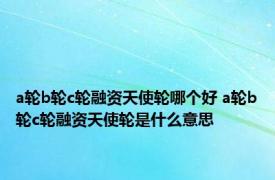 a轮b轮c轮融资天使轮哪个好 a轮b轮c轮融资天使轮是什么意思