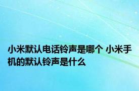 小米默认电话铃声是哪个 小米手机的默认铃声是什么