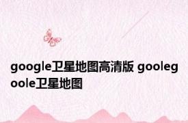 google卫星地图高清版 goolegoole卫星地图 