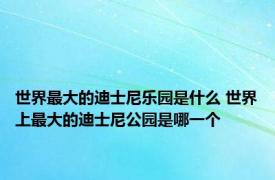 世界最大的迪士尼乐园是什么 世界上最大的迪士尼公园是哪一个