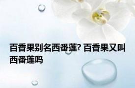 百香果别名西番莲? 百香果又叫西番莲吗