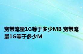 宽带流量1G等于多少MB 宽带流量1G等于多少M