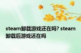 steam卸载游戏还在吗? steam卸载后游戏还在吗