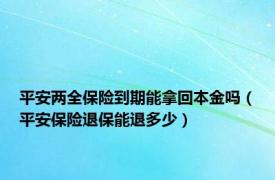 平安两全保险到期能拿回本金吗（平安保险退保能退多少）