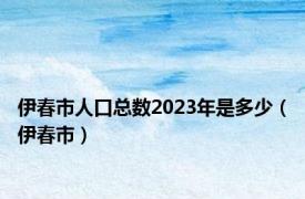 伊春市人口总数2023年是多少（伊春市）