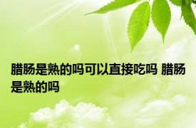 腊肠是熟的吗可以直接吃吗 腊肠是熟的吗