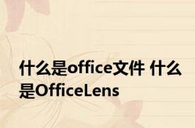 什么是office文件 什么是OfficeLens