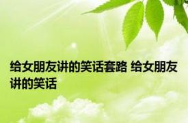 给女朋友讲的笑话套路 给女朋友讲的笑话