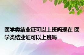 医学类结业证可以上班吗现在 医学类结业证可以上班吗